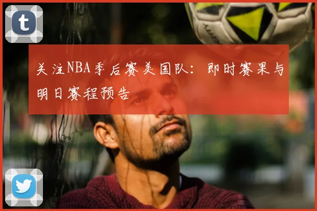 关注NBA季后赛美国队:即时赛果与明日赛程预告