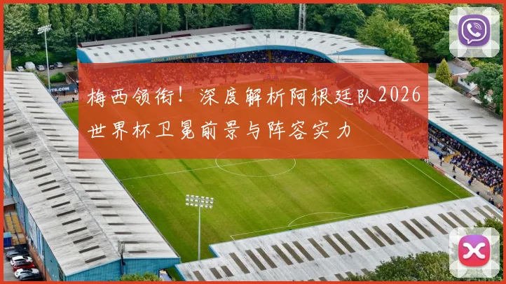 梅西领衔！深度解析阿根廷队2026世界杯卫冕前景与阵容实力