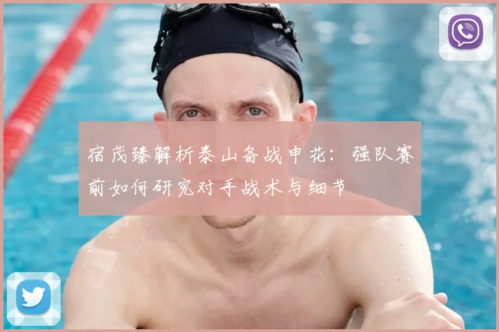 宿茂臻解析泰山备战申花：强队赛前如何研究对手战术与细节
