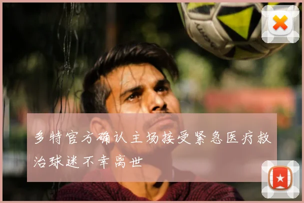 多特官方确认主场接受紧急医疗救治球迷不幸离世