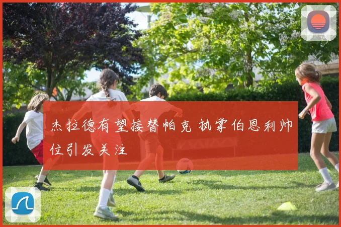 杰拉德有望接替帕克 执掌伯恩利帅位引发关注