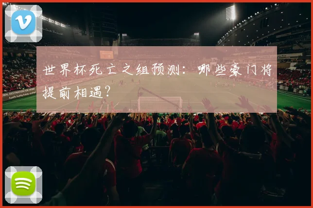 世界杯死亡之组预测：哪些豪门将提前相遇？