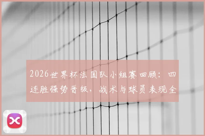 2026世界杯法国队小组赛回顾：四连胜强势晋级，战术与球员表现全面解析