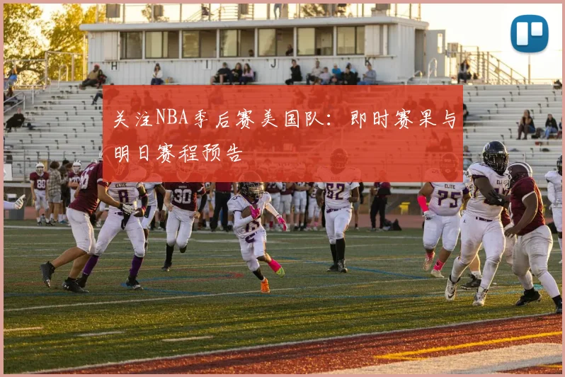 关注NBA季后赛美国队：即时赛果与明日赛程预告