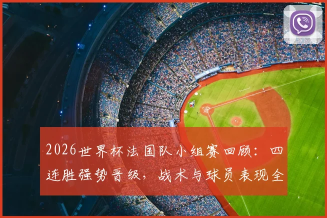 2026世界杯法国队小组赛回顾：四连胜强势晋级，战术与球员表现全面解析