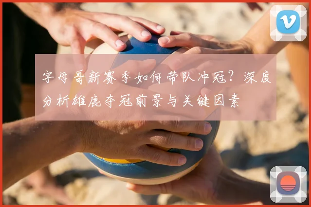 字母哥新赛季如何带队冲冠？深度分析雄鹿夺冠前景与关键因素