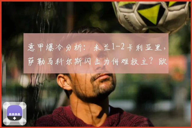 意甲爆冷分析：米兰1-2卡利亚里，萨勒马科尔斯闪击为何难救主？欧冠资格告急