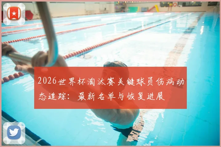 2026世界杯淘汰赛关键球员伤病动态追踪：最新名单与恢复进展