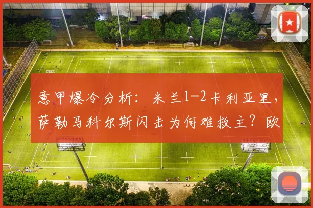 意甲爆冷分析：米兰1-2卡利亚里，萨勒马科尔斯闪击为何难救主？欧冠资格告急