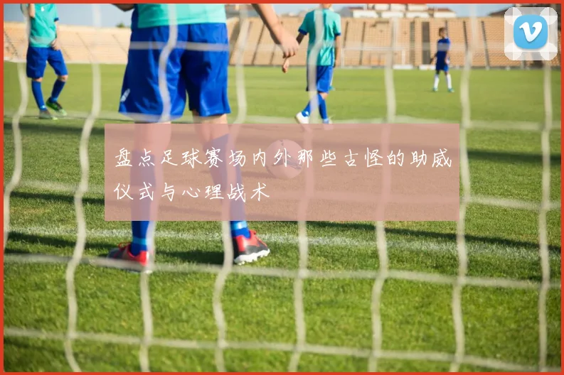 盘点足球赛场内外那些古怪的助威仪式与心理战术