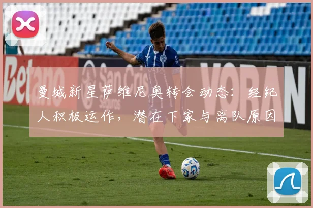 曼城新星萨维尼奥转会动态:经纪人积极运作,潜在下家与离队原因深度解析