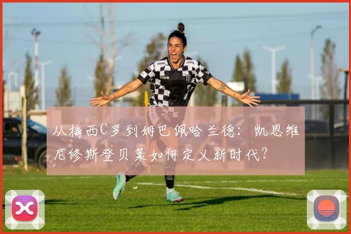 从梅西C罗到姆巴佩哈兰德:凯恩维尼修斯登贝莱如何定义新时代?