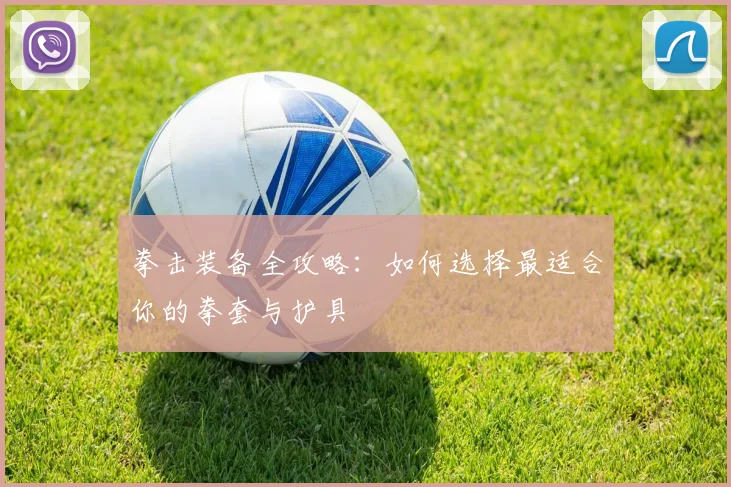 拳击装备全攻略:如何选择最适合你的拳套与护具