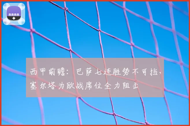 西甲前瞻:巴萨七连胜势不可挡,塞尔塔为欧战席位全力阻击