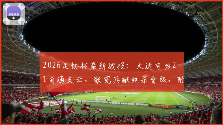 2026足协杯最新战报:大连可为2-1南通支云,张宪兵献绝杀晋级,附全场数据及下一轮对手分析
