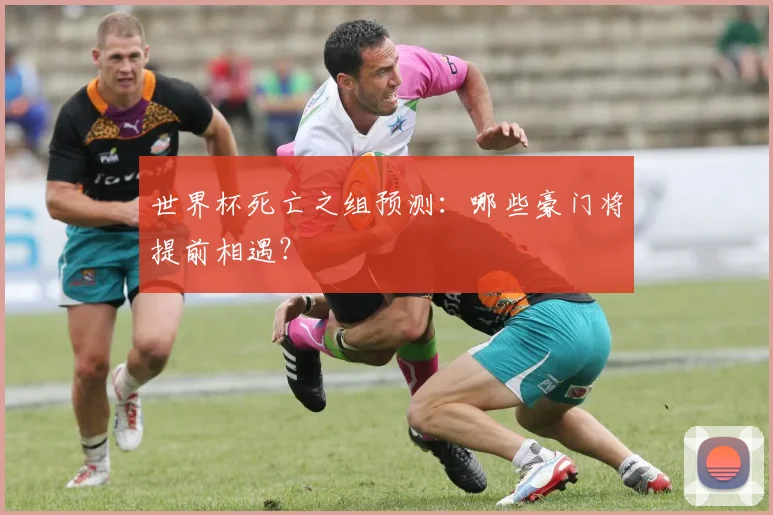 世界杯死亡之组预测：哪些豪门将提前相遇？